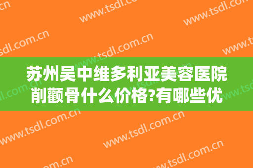 苏州吴中维多利亚美容医院削颧骨什么价格?有哪些优势?(苏州维多利亚整形美容医院)