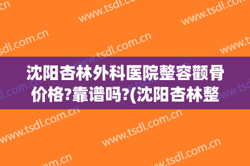 沈阳杏林外科医院整容颧骨价格?靠谱吗?(沈阳杏林整形医院能讲价吗)