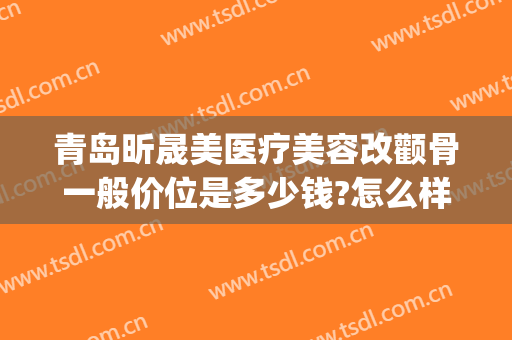 青岛昕晟美医疗美容改颧骨一般价位是多少钱?怎么样?(晟颜整形医院)