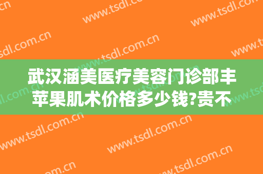 武汉涵美医疗美容门诊部丰苹果肌术价格多少钱?贵不贵?(武汉涵美整形美容医院怎么样)