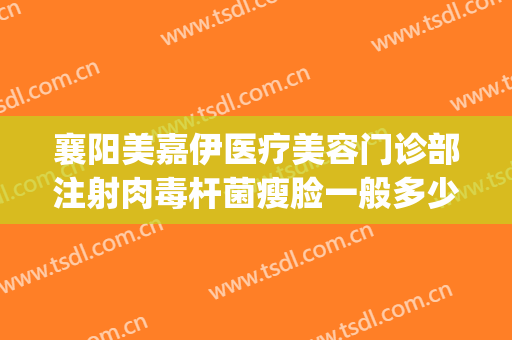 襄阳美嘉伊医疗美容门诊部注射肉毒杆菌瘦脸一般多少钱?贵不贵?(襄阳美嘉伊整形)