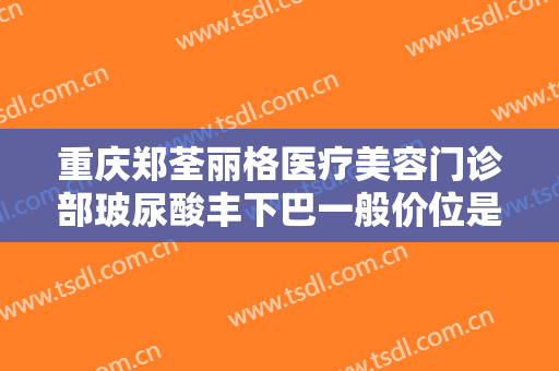 重庆郑荃丽格医疗美容门诊部玻尿酸丰下巴一般价位是多少钱?效果怎么样?