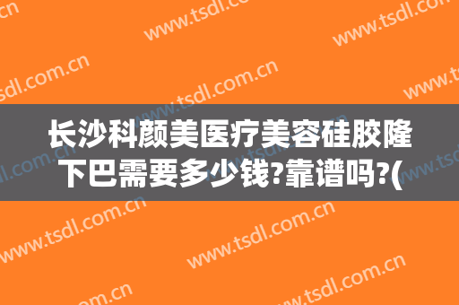 长沙科颜美医疗美容硅胶隆下巴需要多少钱?靠谱吗?(长沙面部整形费用)