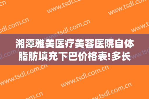 湘潭雅美医疗美容医院自体脂肪填充下巴价格表!多长时间恢复?(湘潭市雅美整形在哪里)
