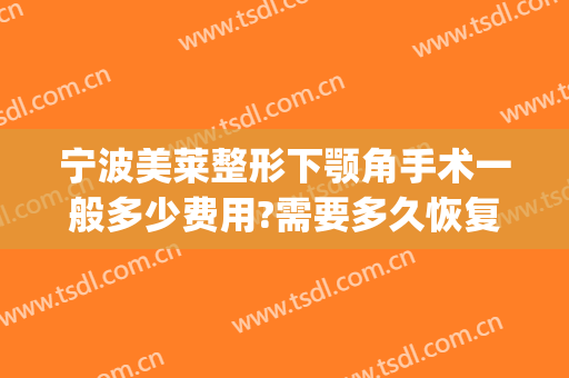 宁波美莱整形下颚角手术一般多少费用?需要多久恢复?(下颌角整形手术价格)