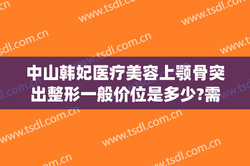 中山韩妃医疗美容上颚骨突出整形一般价位是多少?需要多久恢复?(中山韩妃整形医院地址)