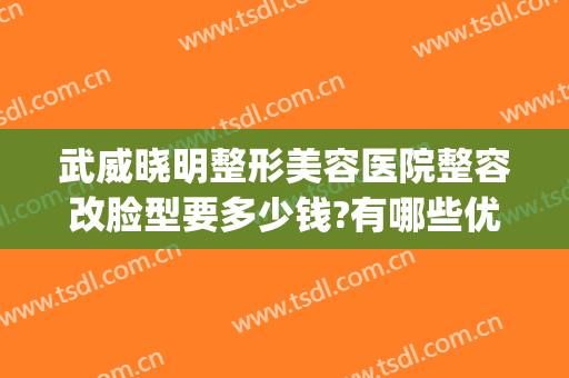 武威晓明整形美容医院整容改脸型要多少钱?有哪些优势?(武威晓明医疗整形)