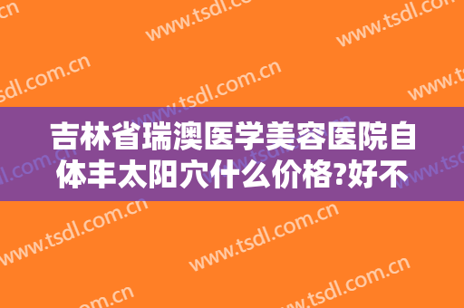 吉林省瑞澳医学美容医院自体丰太阳穴什么价格?好不好?