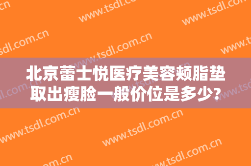 北京蕾士悦医疗美容颊脂垫取出瘦脸一般价位是多少?好不好?