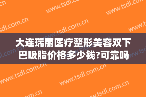 大连瑞丽医疗整形美容双下巴吸脂价格多少钱?可靠吗?(大连瑞丽医院整形价格)