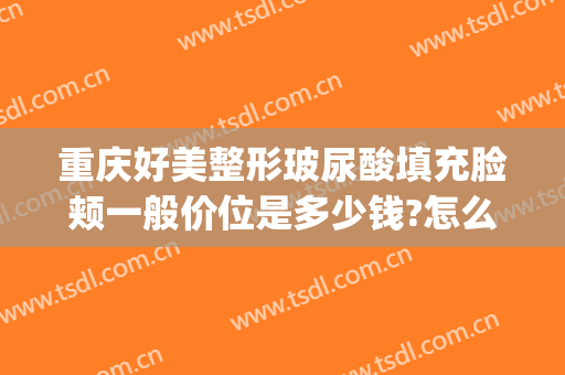 重庆好美整形玻尿酸填充脸颊一般价位是多少钱?怎么样?(重庆整形美容玻尿酸)