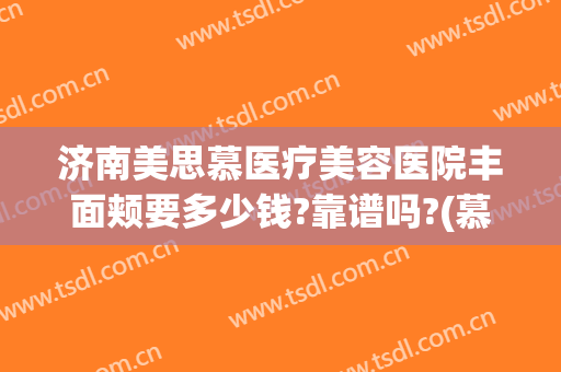 济南美思慕医疗美容医院丰面颊要多少钱?靠谱吗?(慕颜平价医疗整形美容医院)