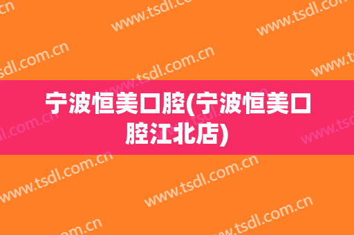 宁波恒美口腔(宁波恒美口腔江北店)