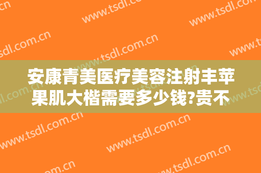 安康青美医疗美容注射丰苹果肌大楷需要多少钱?贵不贵?