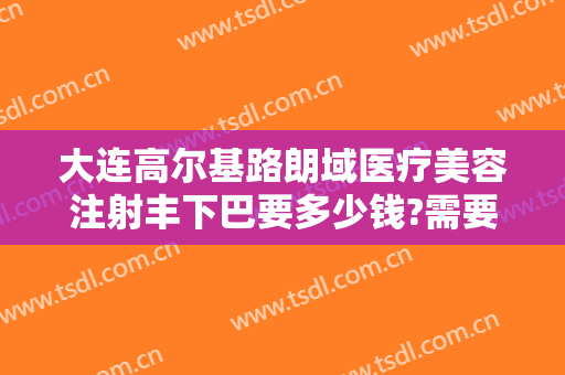 大连高尔基路朗域医疗美容注射丰下巴要多少钱?需要多久恢复?