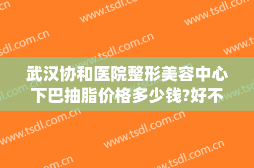 武汉协和医院整形美容中心下巴抽脂价格多少钱?好不好?(武汉整形吸脂哪里)