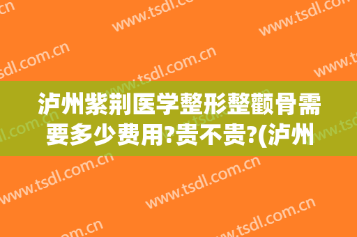 泸州紫荆医学整形整颧骨需要多少费用?贵不贵?(泸州紫荆整形美容医院)