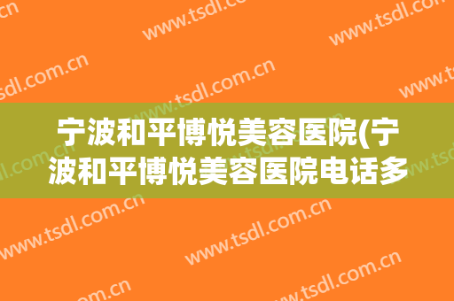 宁波和平博悦美容医院(宁波和平博悦美容医院电话多少)