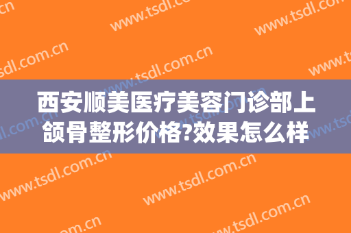 西安顺美医疗美容门诊部上颌骨整形价格?效果怎么样?(西安面部整形医院)