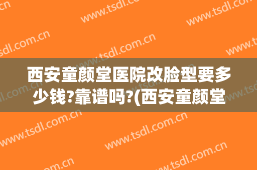 西安童颜堂医院改脸型要多少钱?靠谱吗?(西安童颜堂整形怎么样)