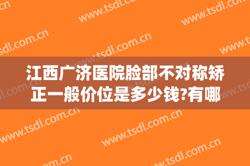 江西广济医院脸部不对称矫正一般价位是多少钱?有哪些优势?(江西广济医院医疗美容科怎么样)