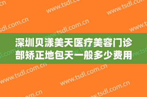 深圳贝漾美天医疗美容门诊部矫正地包天一般多少费用?贵不贵?(深圳贝漾美天医疗美容怎么样)