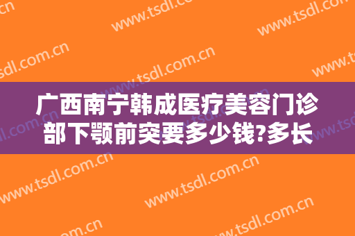 广西南宁韩成医疗美容门诊部下颚前突要多少钱?多长时间恢复?
