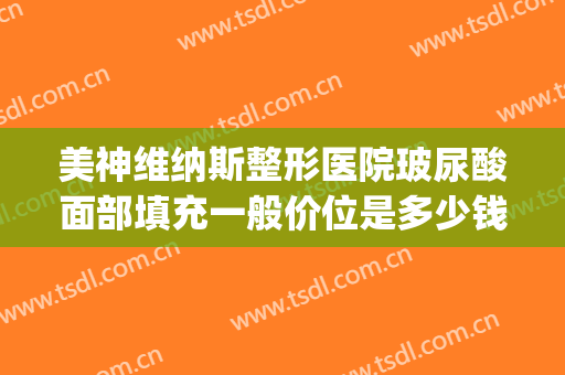 美神维纳斯整形医院玻尿酸面部填充一般价位是多少钱?好不好?(维纳斯整形美容医院)