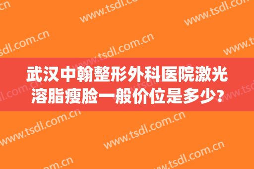 武汉中翰整形外科医院激光溶脂瘦脸一般价位是多少?需要多久恢复?(武汉瘦脸抽脂多少钱)