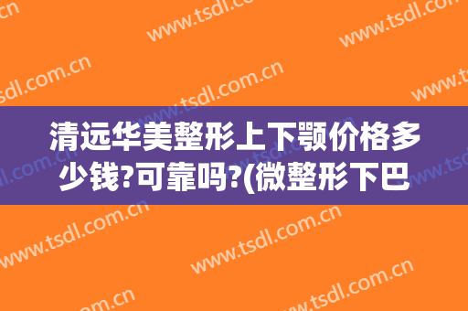 清远华美整形上下颚价格多少钱?可靠吗?(微整形下巴多少钱)