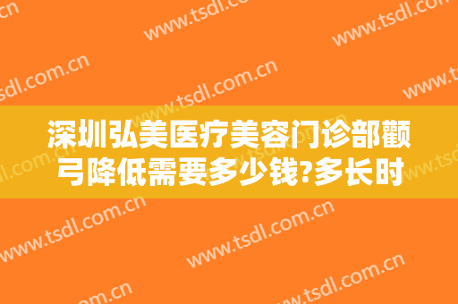 深圳弘美医疗美容门诊部颧弓降低需要多少钱?多长时间恢复?