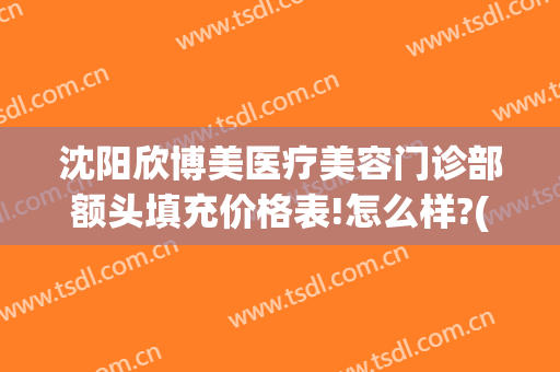 沈阳欣博美医疗美容门诊部额头填充价格表!怎么样?(沈阳匠欣整形医院)