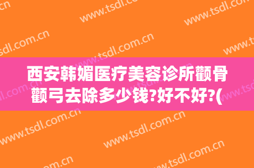 西安韩媚医疗美容诊所颧骨颧弓去除多少钱?好不好?(美容颧骨整形手术)