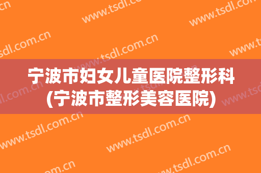 宁波市妇女儿童医院整形科(宁波市整形美容医院)