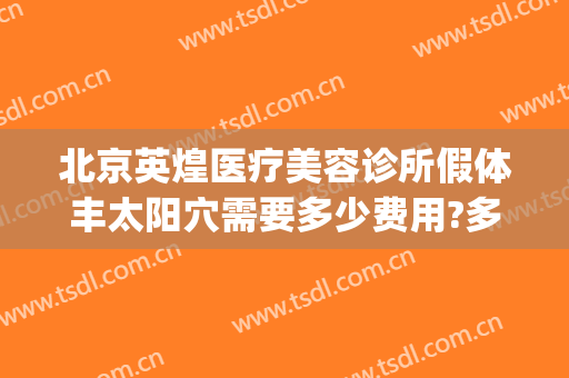 北京英煌医疗美容诊所假体丰太阳穴需要多少费用?多长时间恢复?(北京英煌隆胸怎么样)