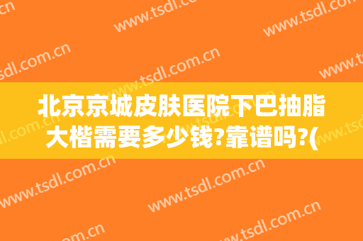 北京京城皮肤医院下巴抽脂大楷需要多少钱?靠谱吗?(北京抽脂肪一般需要多少钱)