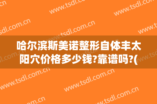 哈尔滨斯美诺整形自体丰太阳穴价格多少钱?靠谱吗?(哈尔滨斯美诺吸脂)