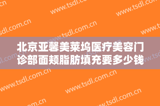 北京亚馨美莱坞医疗美容门诊部面颊脂肪填充要多少钱?好不好?