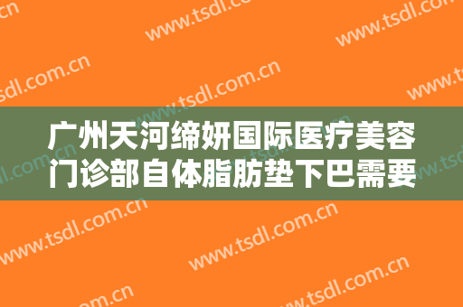 广州天河缔妍国际医疗美容门诊部自体脂肪垫下巴需要多少费用?怎么样?