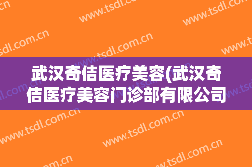 武汉奇佶医疗美容(武汉奇佶医疗美容门诊部有限公司)