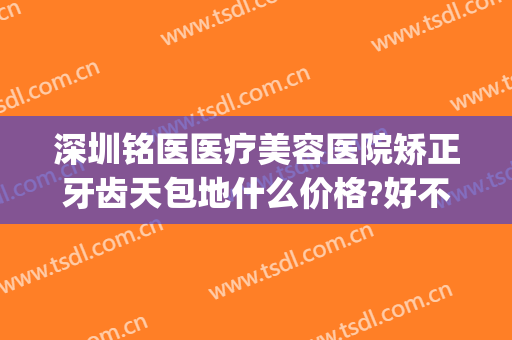 深圳铭医医疗美容医院矫正牙齿天包地什么价格?好不好?(牙齿天包地矫正一般多少钱)