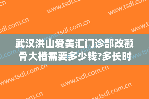 武汉洪山爱美汇门诊部改颧骨大楷需要多少钱?多长时间恢复?(武汉洪山爱美汇整形美容怎么样)