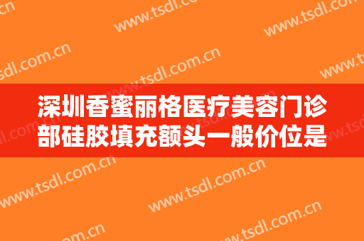 深圳香蜜丽格医疗美容门诊部硅胶填充额头一般价位是多少?怎么样?