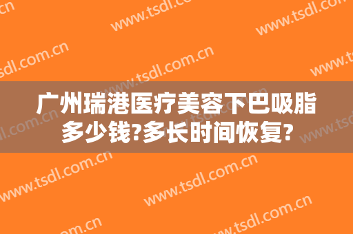 广州瑞港医疗美容下巴吸脂多少钱?多长时间恢复?