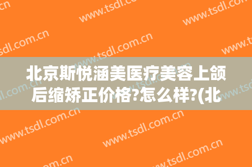 北京斯悦涵美医疗美容上颌后缩矫正价格?怎么样?(北京斯悦涵美医疗整形怎么样)