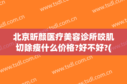 北京昕颜医疗美容诊所咬肌切除瘦什么价格?好不好?(昕颜医疗美容医院)