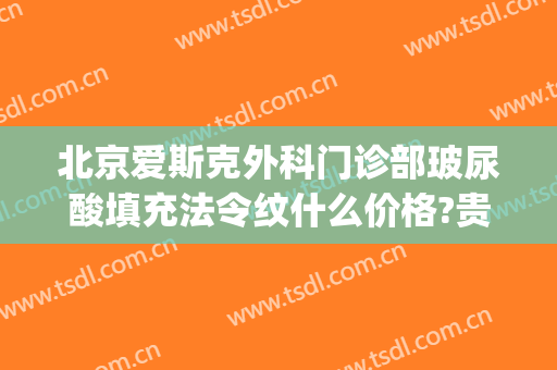 北京爱斯克外科门诊部玻尿酸填充法令纹什么价格?贵不贵?(玻尿酸填充法令纹栓塞)