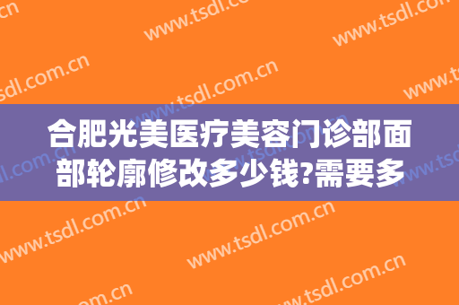 合肥光美医疗美容门诊部面部轮廓修改多少钱?需要多久恢复?(合肥光美医疗整形)