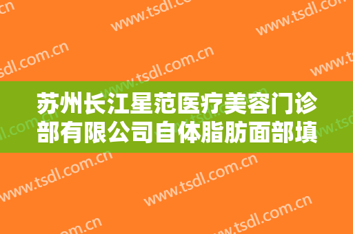 苏州长江星范医疗美容门诊部有限公司自体脂肪面部填充需要多少费用?效果怎么样?