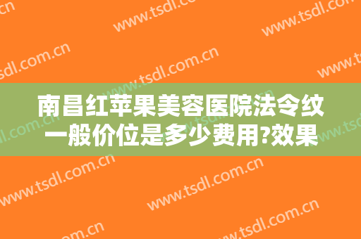 南昌红苹果美容医院法令纹一般价位是多少费用?效果怎么样?